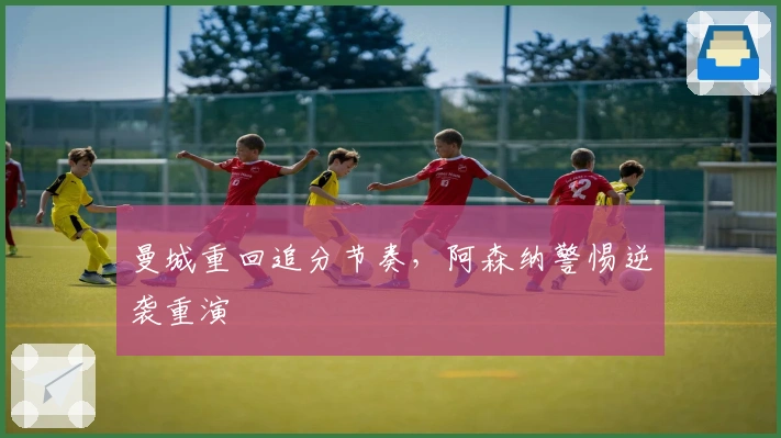 曼城重回追分节奏，阿森纳警惕逆袭重演