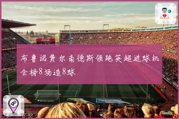 布鲁诺费尔南德斯领跑英超进球机会榜8场造8球