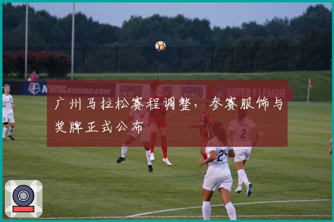 广州马拉松赛程调整，参赛服饰与奖牌正式公布