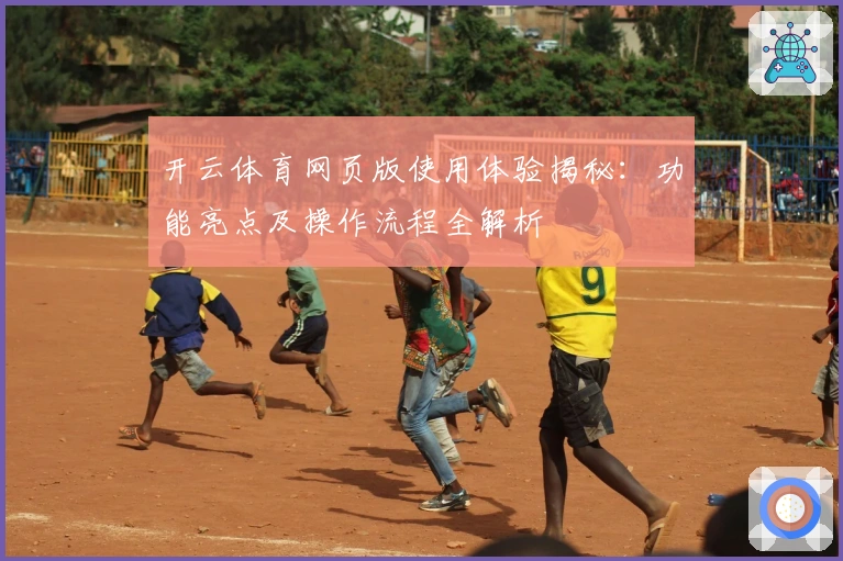 开云体育网页版使用体验揭秘：功能亮点及操作流程全解析