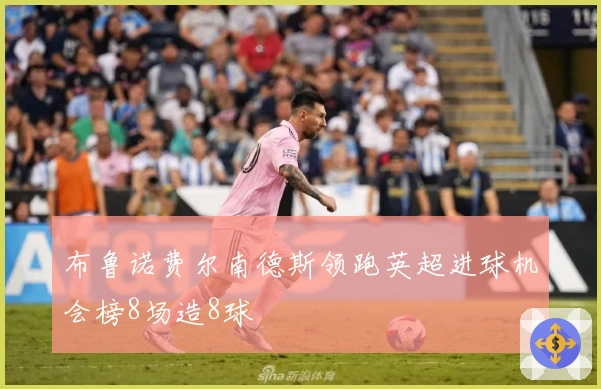 布鲁诺费尔南德斯领跑英超进球机会榜8场造8球