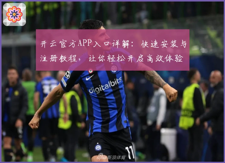开云官方APP入口详解:快速安装与注册教程,让你轻松开启高效体验