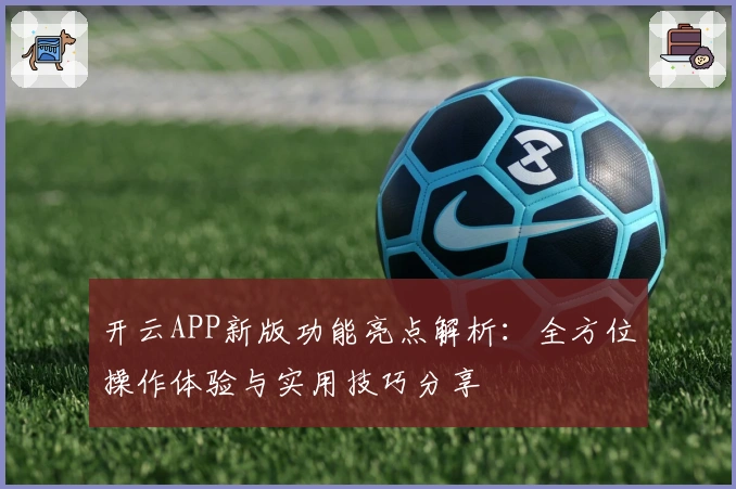 开云APP新版功能亮点解析：全方位操作体验与实用技巧分享