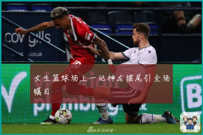 女生篮球场上一记神龙摆尾引全场瞩目