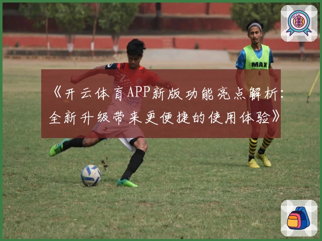 《开云体育APP新版功能亮点解析：全新升级带来更便捷的使用体验》