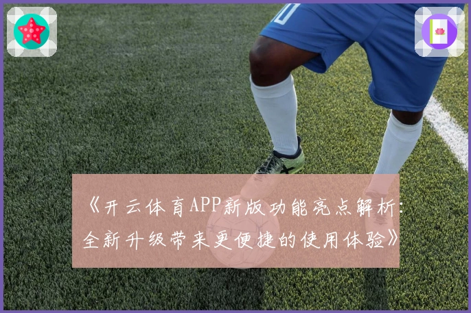 《开云体育APP新版功能亮点解析:全新升级带来更便捷的使用体验》