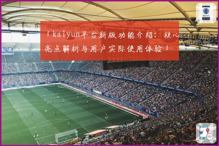 「kaiyun平台新版功能介绍：核心亮点解析与用户实际使用体验」