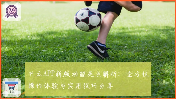 开云APP新版功能亮点解析：全方位操作体验与实用技巧分享