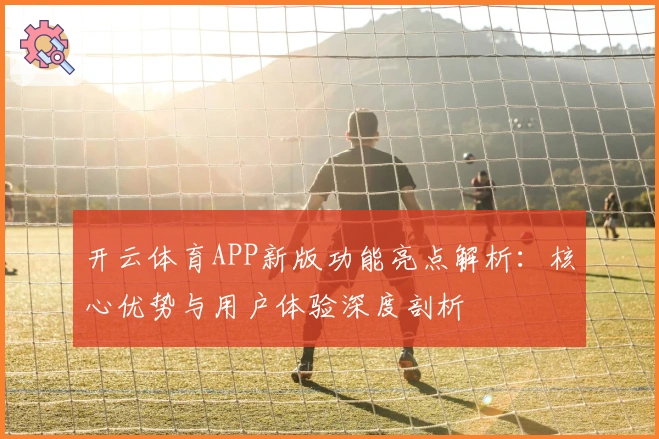 开云体育APP新版功能亮点解析:核心优势与用户体验深度剖析