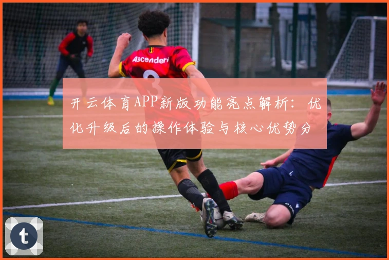 开云体育APP新版功能亮点解析：优化升级后的操作体验与核心优势分析