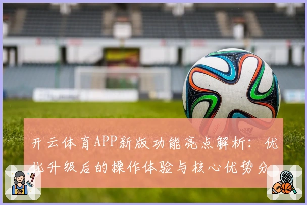 开云体育APP新版功能亮点解析:优化升级后的操作体验与核心优势分析