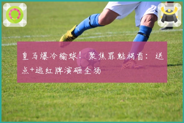 皇马爆冷输球！聚焦罪魁祸首：送点+逃红牌演砸全场