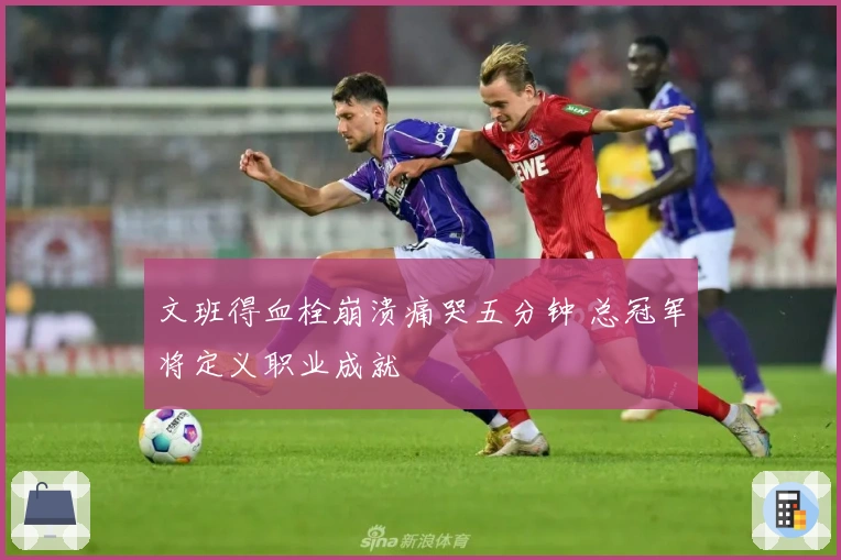 文班得血栓崩溃痛哭五分钟 总冠军将定义职业成就
