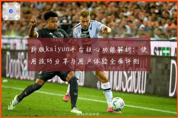 新版kaiyun平台核心功能解析：使用技巧分享与用户体验全面评测