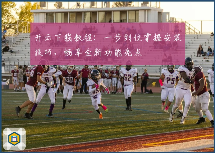 开云下载教程：一步到位掌握安装技巧，畅享全新功能亮点