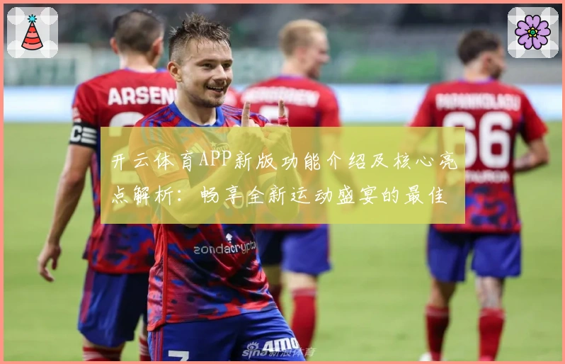 开云体育APP新版功能介绍及核心亮点解析:畅享全新运动盛宴的最佳选择