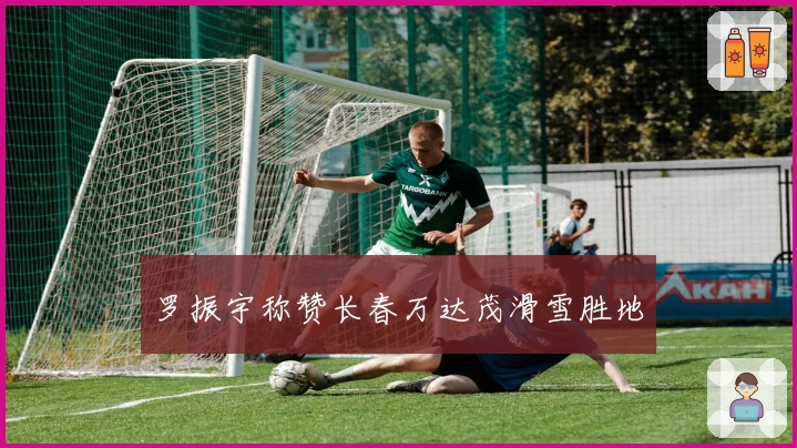 罗振宇称赞长春万达茂滑雪胜地