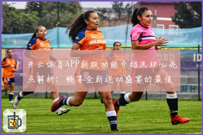 开云体育APP新版功能介绍及核心亮点解析：畅享全新运动盛宴的最佳选择