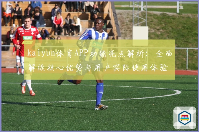 kaiyun体育APP功能亮点解析：全面解读核心优势与用户实际使用体验