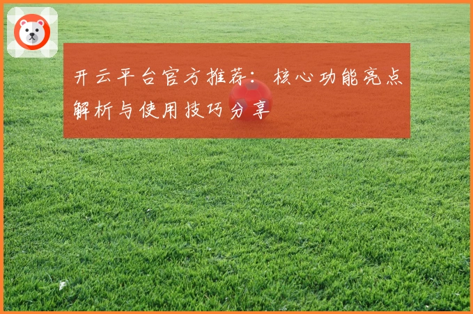开云平台官方推荐:核心功能亮点解析与使用技巧分享