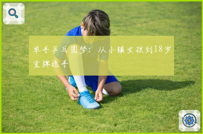 单手乒乓圆梦：从小镇女孩到18岁金牌选手