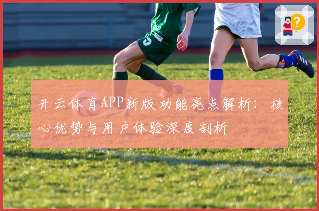 开云体育APP新版功能亮点解析：核心优势与用户体验深度剖析