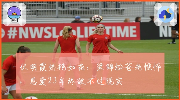 伏明霞娇艳如花,梁锦松苍老憔悴,恩爱23年终敌不过现实