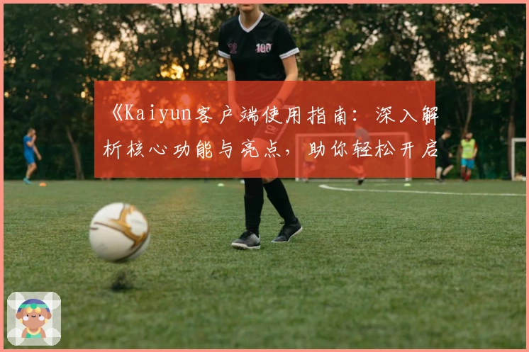 《Kaiyun客户端使用指南：深入解析核心功能与亮点，助你轻松开启智能化体验》