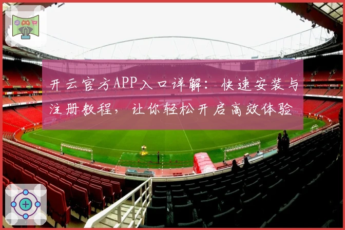 开云官方APP入口详解：快速安装与注册教程，让你轻松开启高效体验