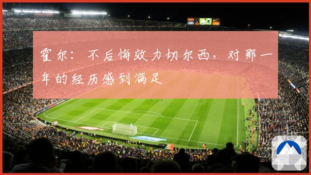 霍尔：不后悔效力切尔西，对那一年的经历感到满足