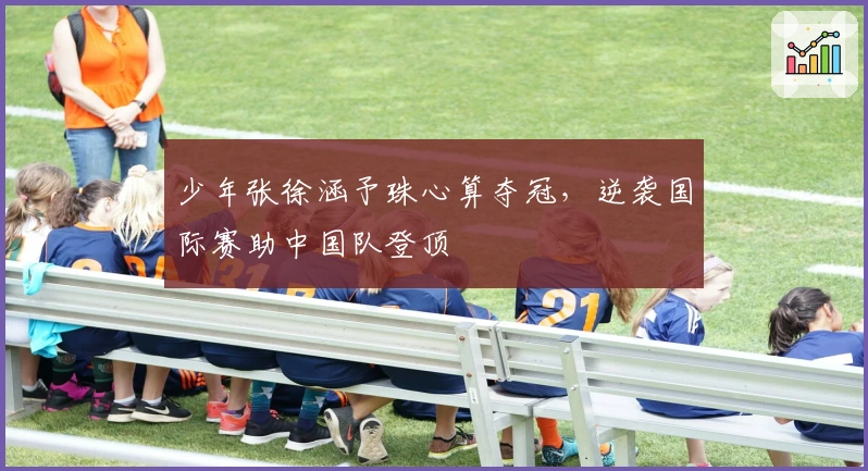 少年张徐涵予珠心算夺冠,逆袭国际赛助中国队登顶