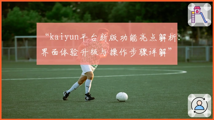 “kaiyun平台新版功能亮点解析:界面体验升级与操作步骤详解”