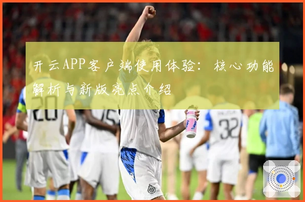 开云APP客户端使用体验：核心功能解析与新版亮点介绍