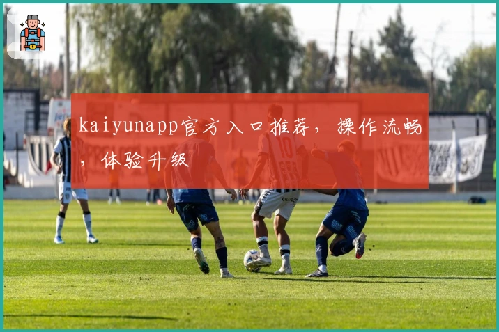 kaiyunapp官方入口推荐,操作流畅,体验升级