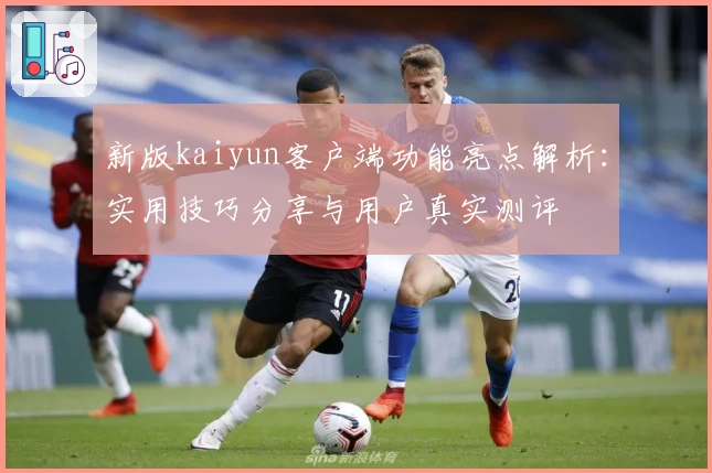 新版kaiyun客户端功能亮点解析：实用技巧分享与用户真实测评