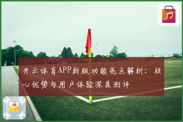开云体育APP新版功能亮点解析：核心优势与用户体验深度测评