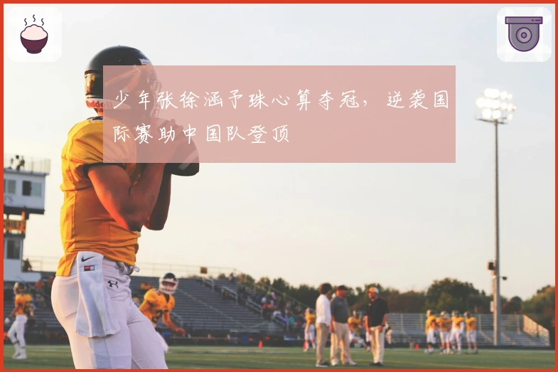 少年张徐涵予珠心算夺冠，逆袭国际赛助中国队登顶