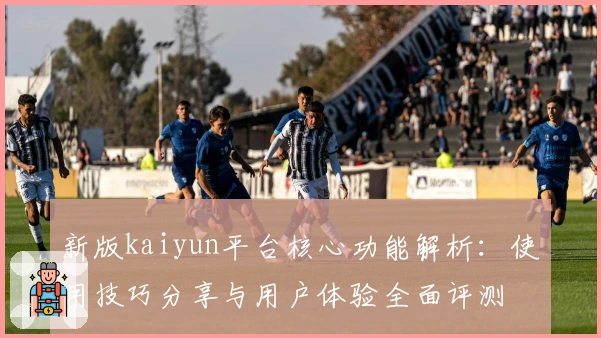 新版kaiyun平台核心功能解析:使用技巧分享与用户体验全面评测