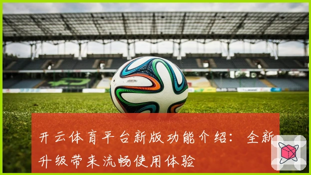 开云体育平台新版功能介绍：全新升级带来流畅使用体验