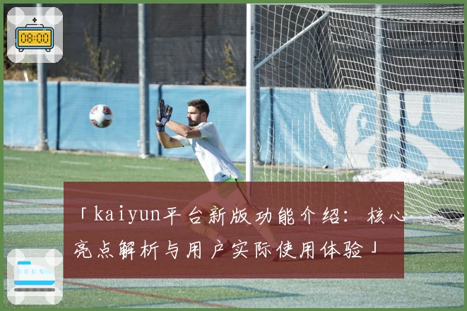 「kaiyun平台新版功能介绍:核心亮点解析与用户实际使用体验」